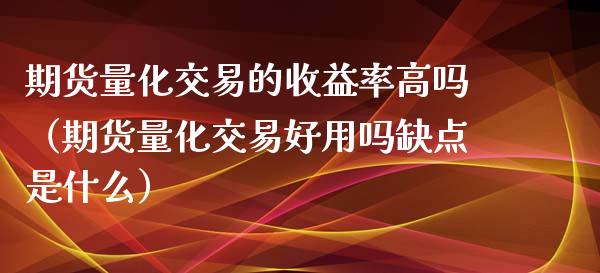 期货量化交易的收益率高吗（期货量化交易好用吗缺点是什么）