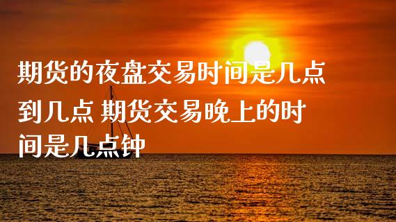 期货的夜盘交易时间是几点到几点 期货交易晚上的时间是几点钟_https://www.boyangwujin.com_期货直播间_第1张