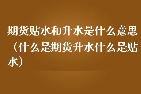 期货贴水和升水是什么意思（什么是期货升水什么是贴水）