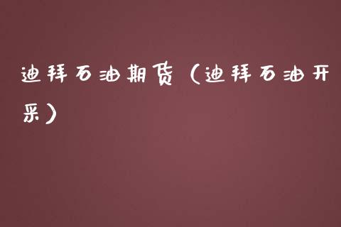 迪拜石油期货（迪拜石油开采）_https://www.boyangwujin.com_期货直播间_第1张