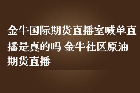 金牛国际期货直播室喊单直播是真的吗 金牛社区原油期货直播