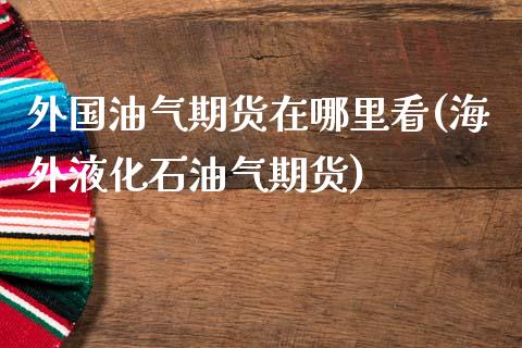 外国油气期货在哪里看(海外液化石油气期货)_https://www.boyangwujin.com_原油直播间_第1张