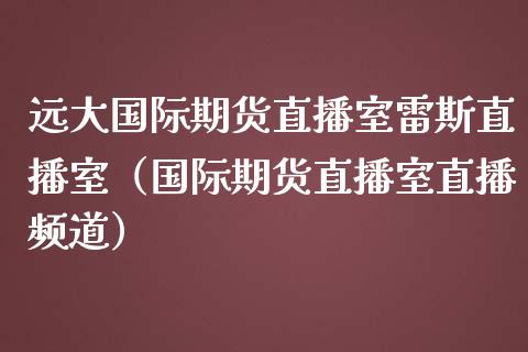 远大国际期货直播室雷斯直播室（国际期货直播室直播频道）