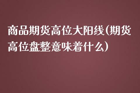 商品期货高位大阳线(期货高位盘整意味着什么)