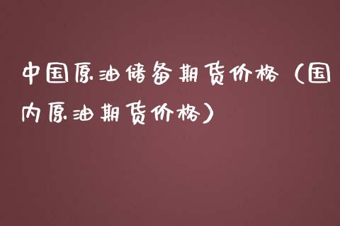 中国原油储备期货价格（国内原油期货价格）_https://www.boyangwujin.com_期货直播间_第1张