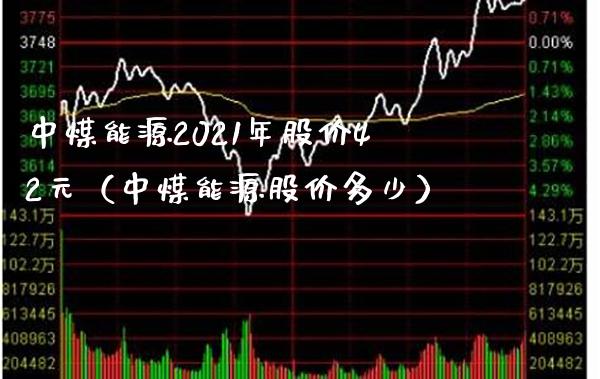 中煤能源2021年股价42元（中煤能源股价多少）_https://www.boyangwujin.com_期货直播间_第1张