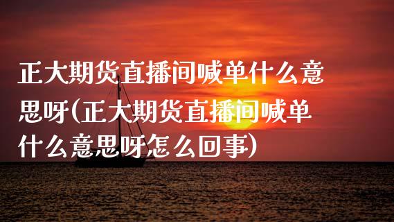 正大期货直播间喊单什么意思呀(正大期货直播间喊单什么意思呀怎么回事)