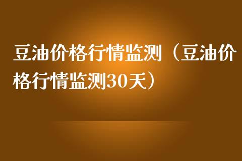 豆油价格行情监测（豆油价格行情监测30天）