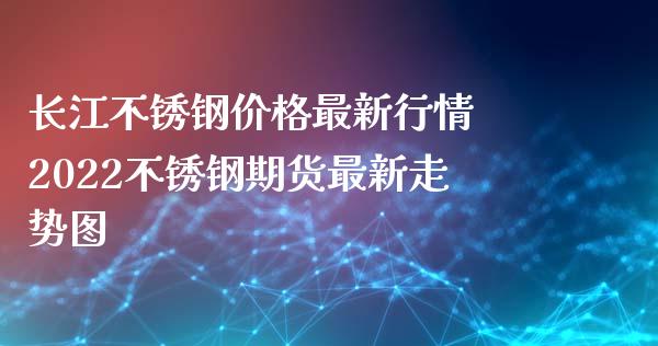 长江不锈钢价格最新行情 2022不锈钢期货最新走势图