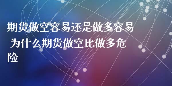 期货做空容易还是做多容易 为什么期货做空比做多危险_https://www.boyangwujin.com_期货直播间_第1张