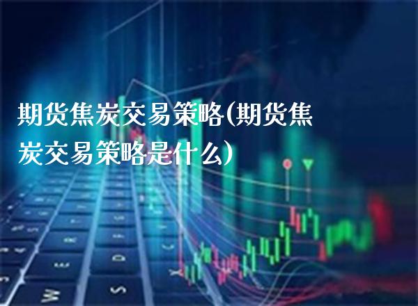 期货焦炭交易策略(期货焦炭交易策略是什么)_https://www.boyangwujin.com_纳指期货_第1张