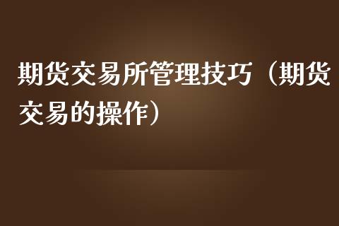 期货交易所管理技巧（期货交易的操作）