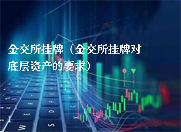 金交所挂牌（金交所挂牌对底层资产的要求）_https://www.boyangwujin.com_期货直播间_第1张