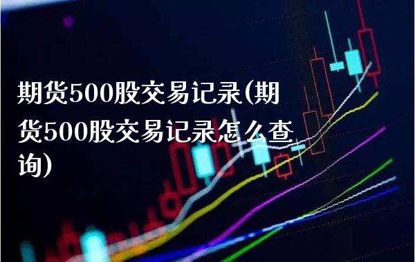 期货500股交易记录(期货500股交易记录怎么查询)