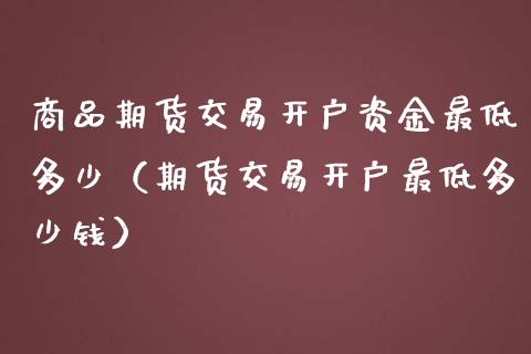 商品期货交易开户资金最低多少（期货交易开户最低多少钱）