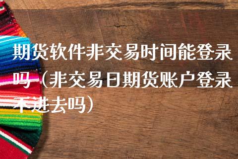 期货软件非交易时间能登录吗（非交易日期货账户登录不进去吗）_https://www.boyangwujin.com_道指期货_第1张