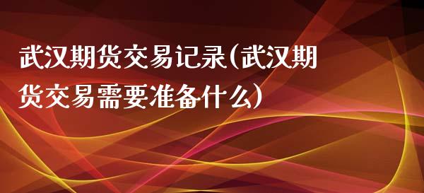 武汉期货交易记录(武汉期货交易需要准备什么)