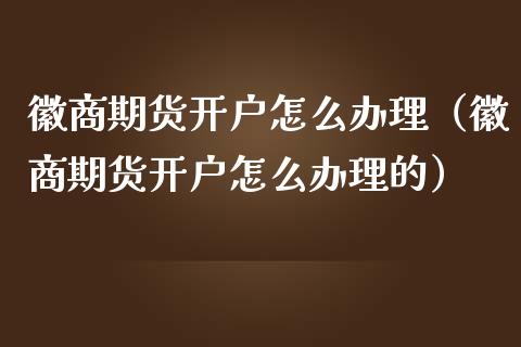 徽商期货开户怎么办理（徽商期货开户怎么办理的）_https://www.boyangwujin.com_期货直播间_第1张