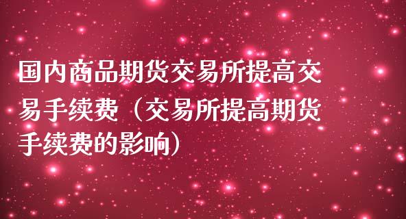 国内商品期货交易所提高交易手续费（交易所提高期货手续费的影响）_https://www.boyangwujin.com_道指期货_第1张