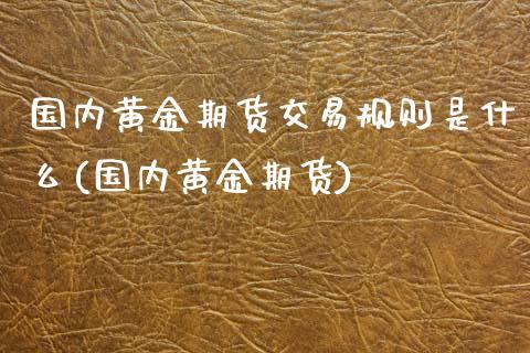 国内黄金期货交易规则是什么(国内黄金期货)_https://www.boyangwujin.com_内盘期货_第1张