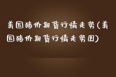 美国猪价期货行情走势(美国猪价期货行情走势图)_https://www.boyangwujin.com_恒指期货_第1张