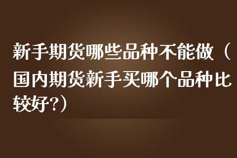 新手期货哪些品种不能做（国内期货新手买哪个品种比较好?）_https://www.boyangwujin.com_期货直播间_第1张