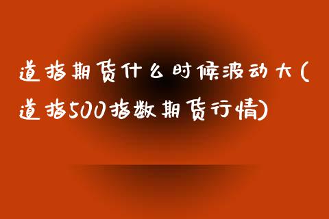 道指期货什么时候波动大(道指500指数期货行情)_https://www.boyangwujin.com_原油期货_第1张