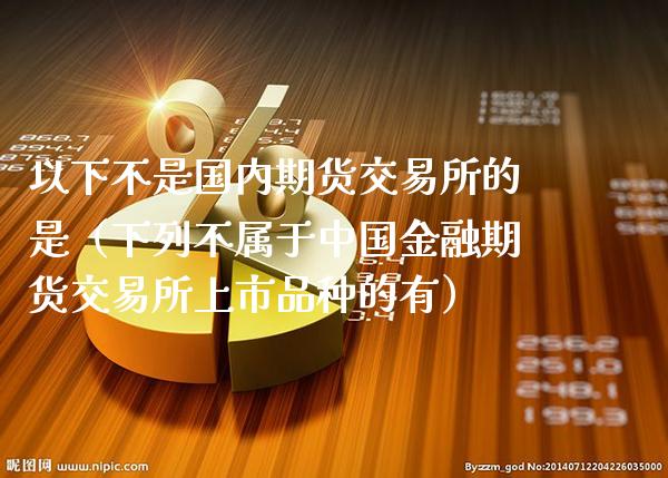 以下不是国内期货交易所的是（下列不属于中国金融期货交易所上市品种的有）