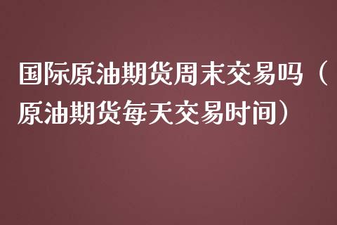 国际原油期货周末交易吗（原油期货每天交易时间）