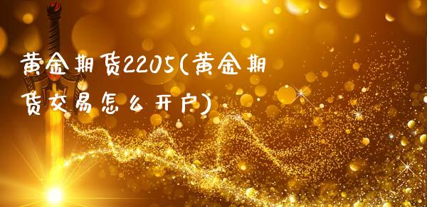 黄金期货2205(黄金期货交易怎么开户)