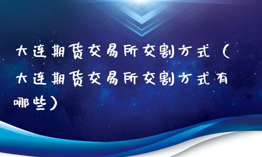 大连期货交易所交割方式（大连期货交易所交割方式有哪些）