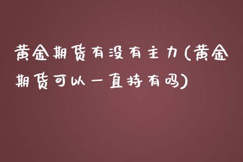 黄金期货有没有主力(黄金期货可以一直持有吗)