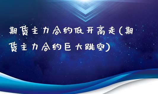 期货主力合约低开高走(期货主力合约巨大跳空)_https://www.boyangwujin.com_黄金期货_第1张