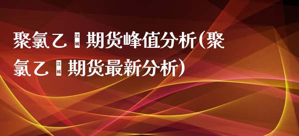 聚氯乙烯期货峰值分析(聚氯乙烯期货最新分析)_https://www.boyangwujin.com_原油期货_第1张