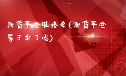 期货平仓谁接单(期货平仓等于卖了吗)