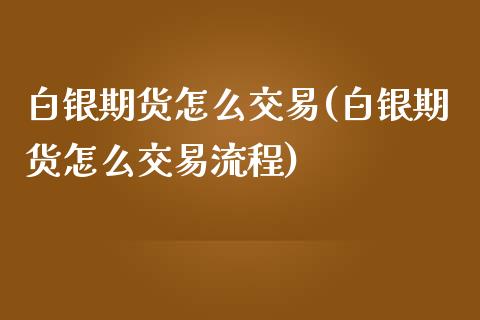 白银期货怎么交易(白银期货怎么交易流程)