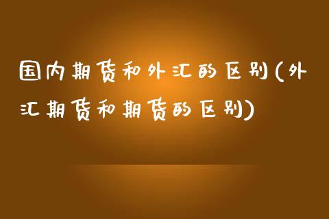 国内期货和外汇的区别(外汇期货和期货的区别)