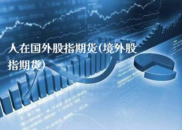 人在国外股指期货(境外股指期货)_https://www.boyangwujin.com_黄金期货_第1张