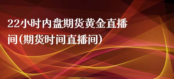 22小时内盘期货黄金直播间(期货时间直播间)_https://www.boyangwujin.com_期货直播间_第1张