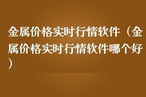 金属价格实时行情软件（金属价格实时行情软件哪个好）