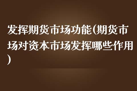 发挥期货市场功能(期货市场对资本市场发挥哪些作用)_https://www.boyangwujin.com_期货直播间_第1张