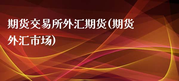 期货交易所外汇期货(期货外汇市场)