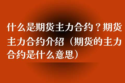 什么是期货主力合约？期货主力合约介绍（期货的主力合约是什么意思）_https://www.boyangwujin.com_期货直播间_第1张