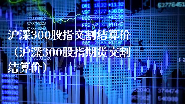 沪深300股指交割结算价（沪深300股指期货交割结算价）