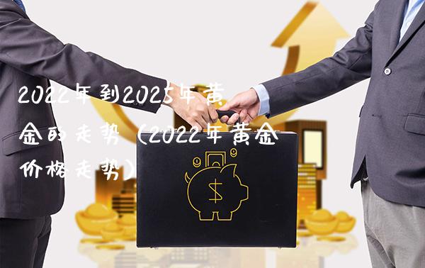 2022年到2025年黄金的走势（2022年黄金价格走势）