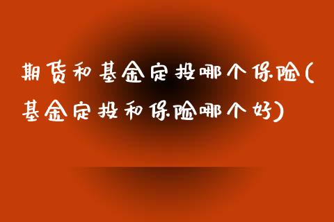 期货和基金定投哪个保险(基金定投和保险哪个好)