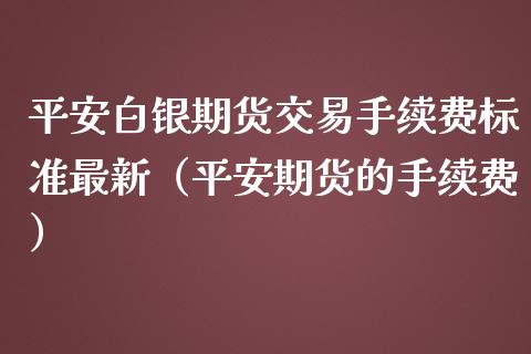 平安白银期货交易手续费标准最新（平安期货的手续费）