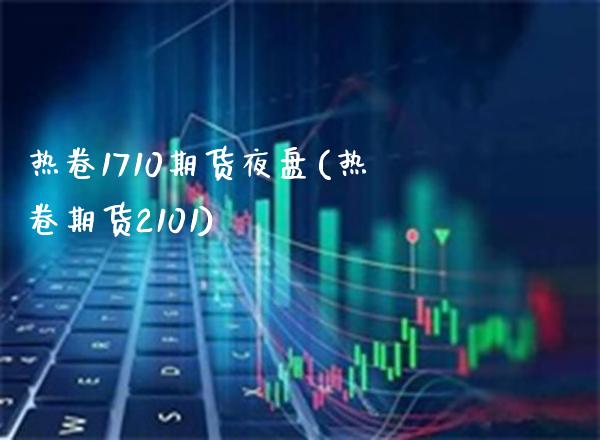 热卷1710期货夜盘(热卷期货2101)_https://www.boyangwujin.com_原油直播间_第1张