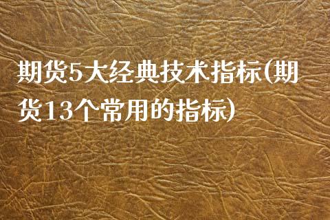 期货5大经典技术指标(期货13个常用的指标)