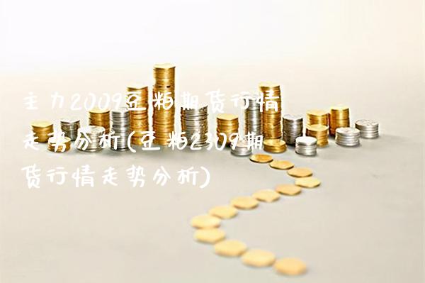 主力2009豆粕期货行情走势分析(豆粕2309期货行情走势分析)